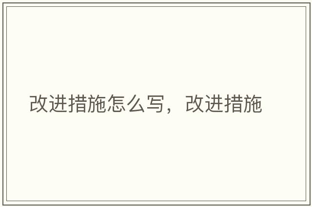 改進(jìn)措施怎么寫，改進(jìn)措施