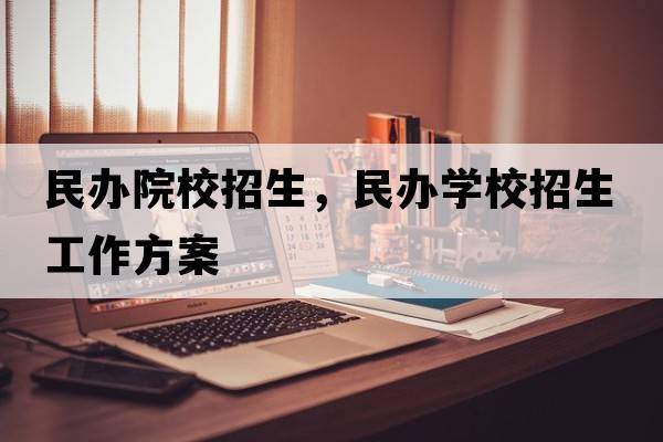 民辦院校招生，民辦學(xué)校招生工作方案