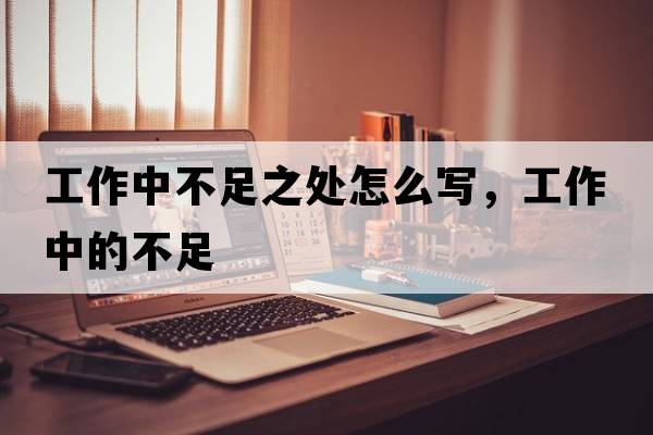 工作中不足之處怎么寫，工作中的不足