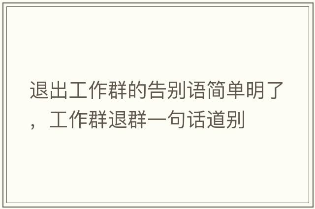 退出工作群的告別語簡單明了，工作群退群一句話道別