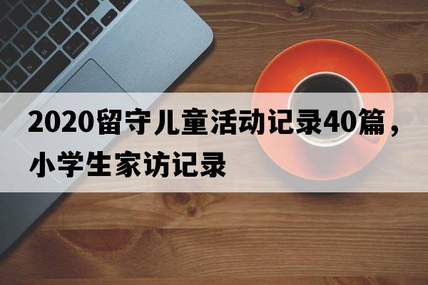 2020留守兒童活動(dòng)記錄40篇，小學(xué)生家訪記錄