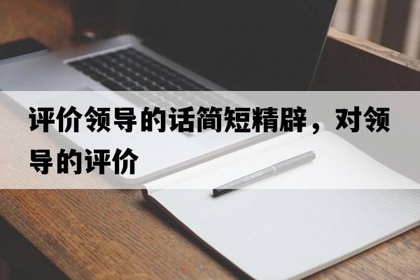評價領(lǐng)導(dǎo)的話簡短精辟，對領(lǐng)導(dǎo)的評價