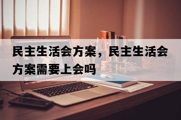 民主生活會(huì)方案，民主生活會(huì)方案需要上會(huì)嗎