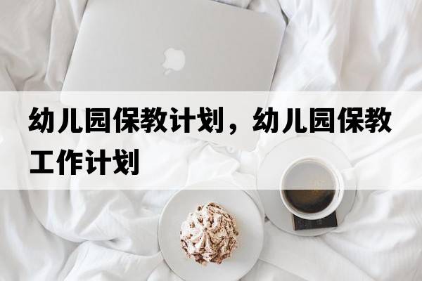 幼兒園保教計(jì)劃，幼兒園保教工作計(jì)劃