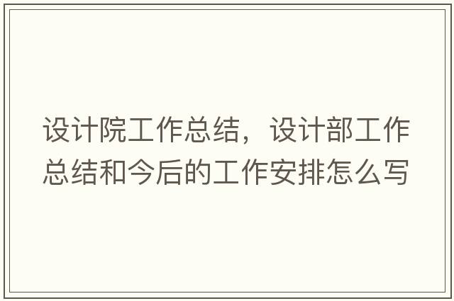 設(shè)計(jì)院工作總結(jié)，設(shè)計(jì)部工作總結(jié)和今后的工作安排怎么寫