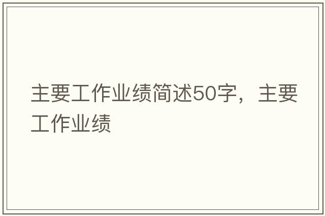 主要工作業(yè)績(jī)簡(jiǎn)述50字，主要工作業(yè)績(jī)