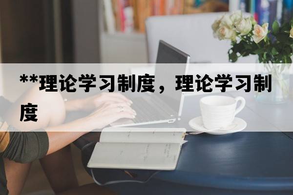 **理論學(xué)習(xí)制度，理論學(xué)習(xí)制度
