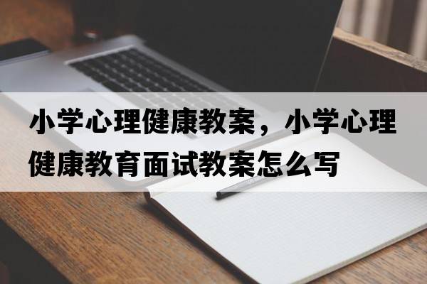 小學(xué)心理健康教案，小學(xué)心理健康教育面試教案怎么寫