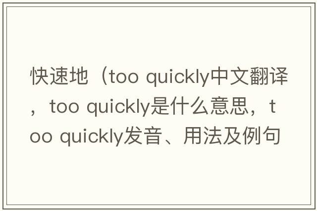 快速地（too quickly中文翻譯，too quickly是什么意思，too quickly發(fā)音、用法及例句）