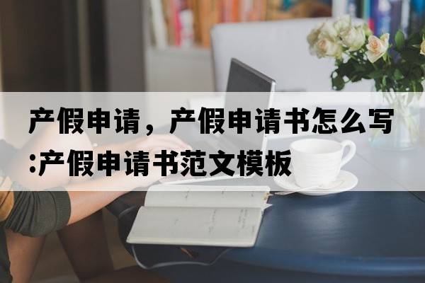 產(chǎn)假申請(qǐng)，產(chǎn)假申請(qǐng)書(shū)怎么寫(xiě):產(chǎn)假申請(qǐng)書(shū)范文模板