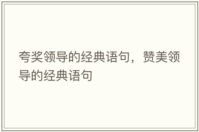 夸獎(jiǎng)?lì)I(lǐng)導(dǎo)的經(jīng)典語(yǔ)句，贊美領(lǐng)導(dǎo)的經(jīng)典語(yǔ)句