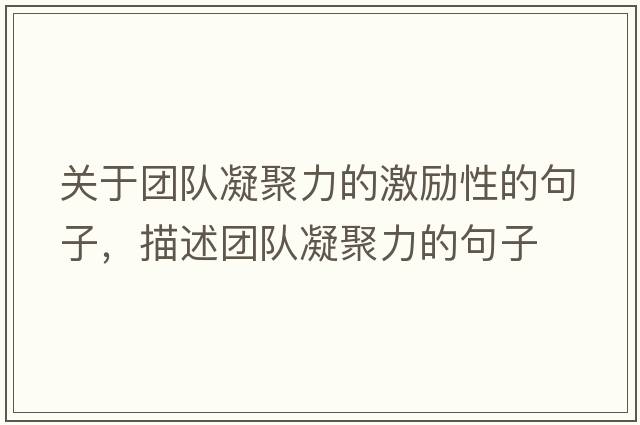 關于團隊凝聚力的激勵性的句子，描述團隊凝聚力的句子