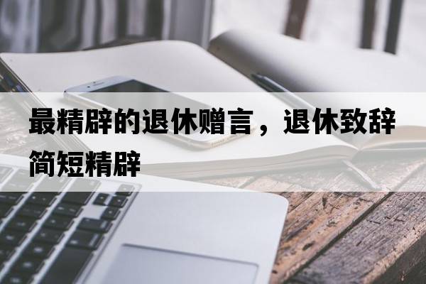 最精辟的退休贈(zèng)言，退休致辭簡(jiǎn)短精辟