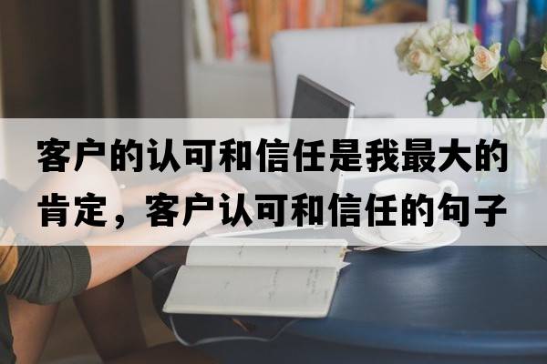 客戶的認(rèn)可和信任是我最大的肯定，客戶認(rèn)可和信任的句子