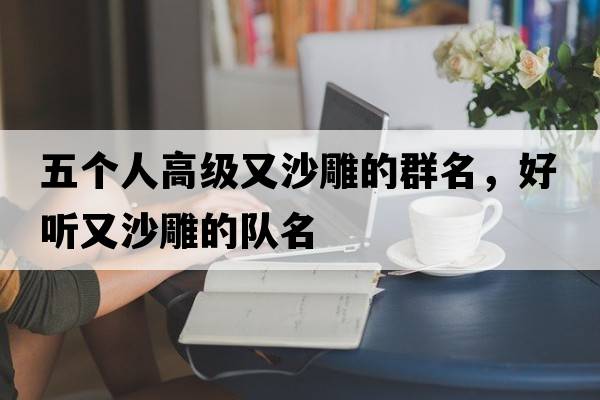 五個人高級又沙雕的群名，好聽又沙雕的隊名