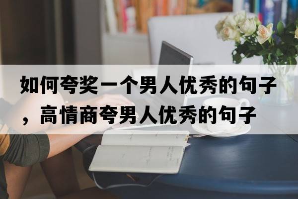 如何夸獎(jiǎng)一個(gè)男人優(yōu)秀的句子，高情商夸男人優(yōu)秀的句子