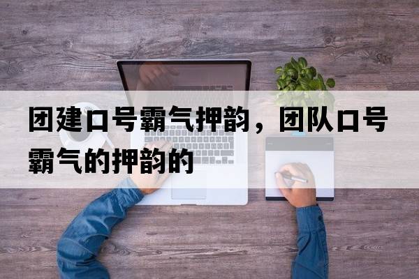 團(tuán)建口號(hào)霸氣押韻，團(tuán)隊(duì)口號(hào)霸氣的押韻的