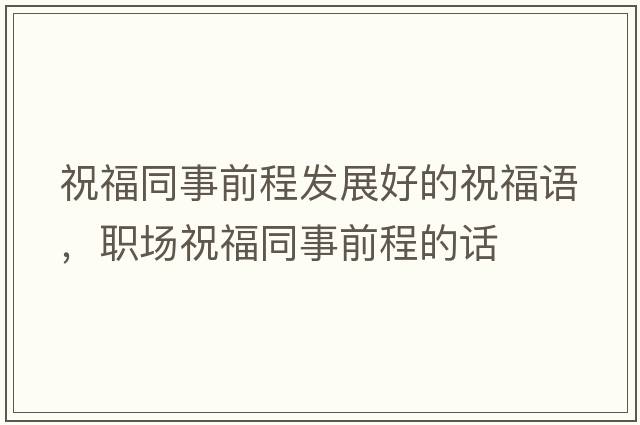 祝福同事前程發(fā)展好的祝福語(yǔ)，職場(chǎng)祝福同事前程的話