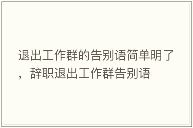 退出工作群的告別語(yǔ)簡(jiǎn)單明了，辭職退出工作群告別語(yǔ)