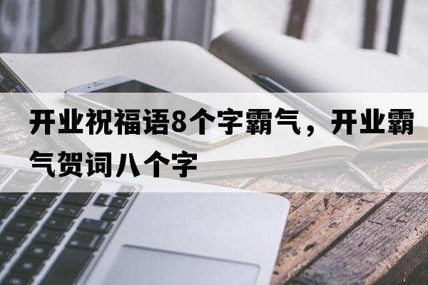 開業(yè)祝福語8個字霸氣，開業(yè)霸氣賀詞八個字