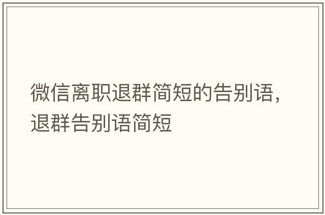 微信離職退群簡(jiǎn)短的告別語，退群告別語簡(jiǎn)短