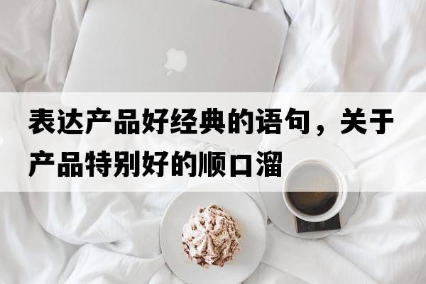 表達(dá)產(chǎn)品好經(jīng)典的語(yǔ)句，關(guān)于產(chǎn)品特別好的順口溜
