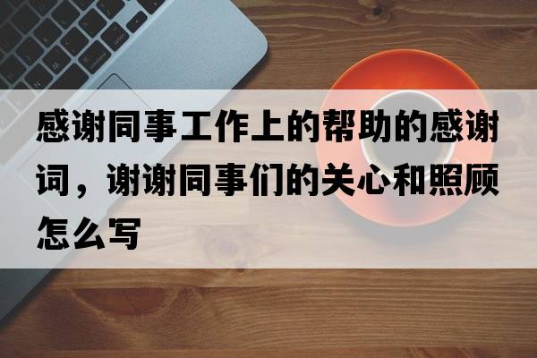感謝同事工作上的幫助的感謝詞，謝謝同事們的關(guān)心和照顧怎么寫