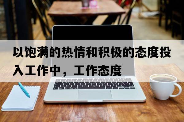 以飽滿的熱情和積極的態(tài)度投入工作中，工作態(tài)度