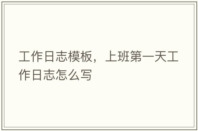 工作日志模板，上班第一天工作日志怎么寫(xiě)