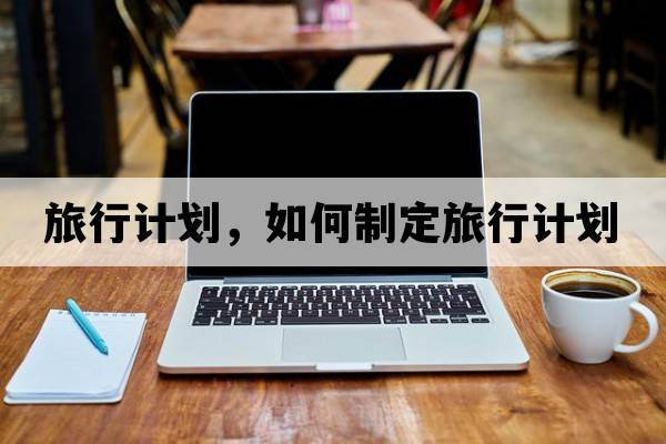 旅行計劃，如何制定旅行計劃