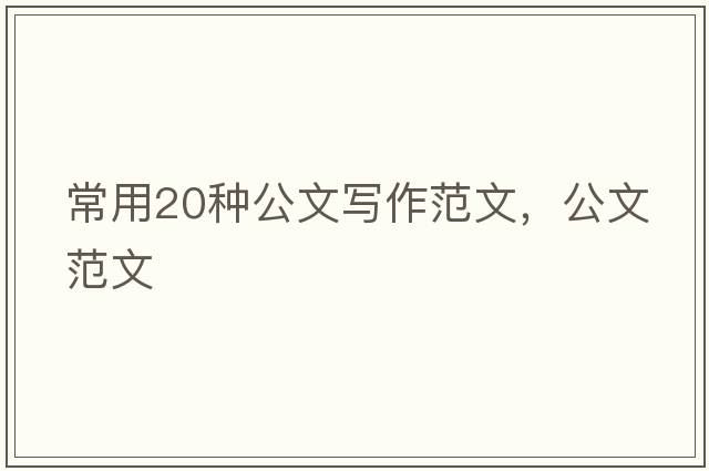 常用20種公文寫(xiě)作范文，公文范文