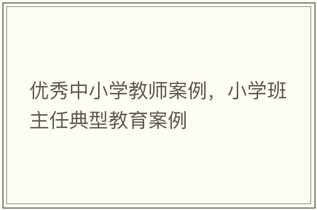 優(yōu)秀中小學(xué)教師案例，小學(xué)班主任典型教育案例