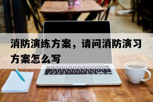 消防演練方案，請問消防演習方案怎么寫