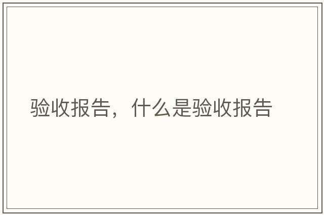驗(yàn)收報(bào)告，什么是驗(yàn)收報(bào)告