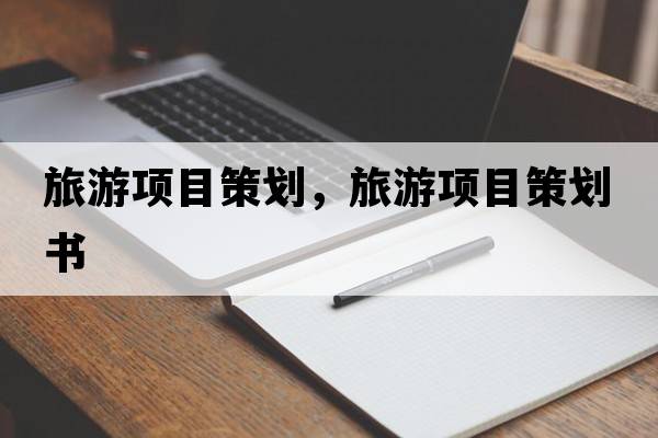旅游項目策劃，旅游項目策劃書
