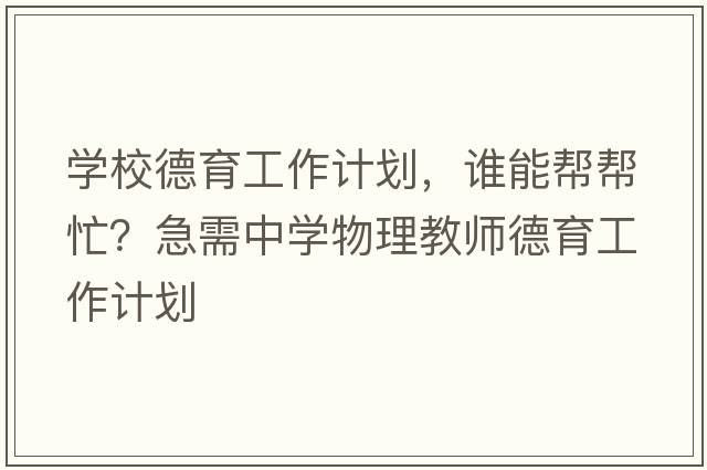 學(xué)校德育工作計(jì)劃，誰(shuí)能幫幫忙？急需中學(xué)物理教師德育工作計(jì)劃