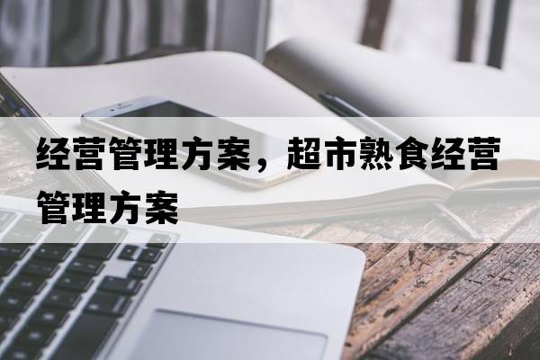 經(jīng)營管理方案，超市熟食經(jīng)營管理方案