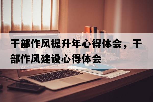干部作風(fēng)提升年心得體會，干部作風(fēng)建設(shè)心得體會