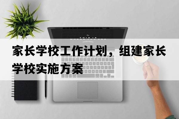 家長(zhǎng)學(xué)校工作計(jì)劃，組建家長(zhǎng)學(xué)校實(shí)施方案