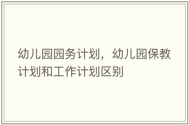 幼兒園園務(wù)計(jì)劃，幼兒園保教計(jì)劃和工作計(jì)劃區(qū)別