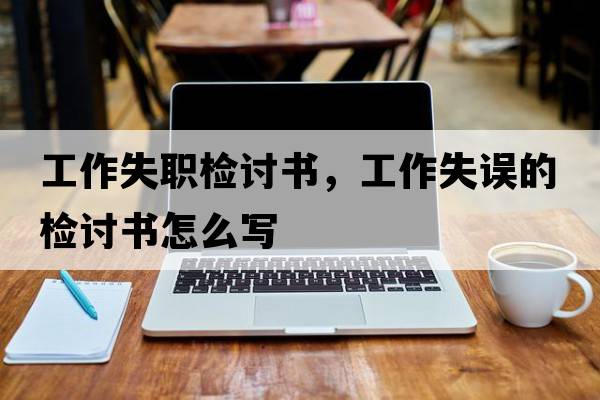 工作失職檢討書，工作失誤的檢討書怎么寫