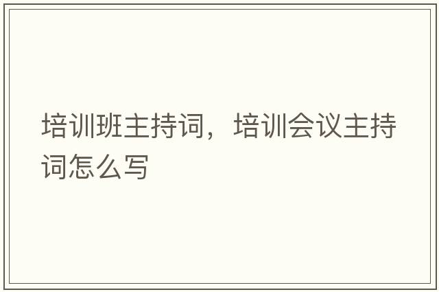 培訓(xùn)班主持詞，培訓(xùn)會議主持詞怎么寫