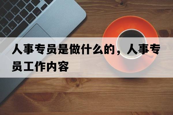 人事專員是做什么的，人事專員工作內(nèi)容