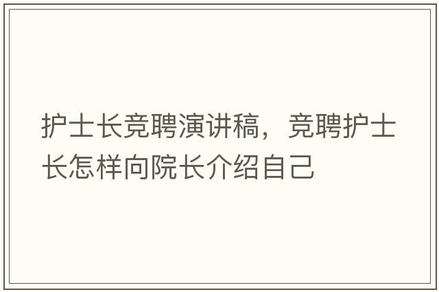 護(hù)士長(zhǎng)競(jìng)聘演講稿，競(jìng)聘護(hù)士長(zhǎng)怎樣向院長(zhǎng)介紹自己