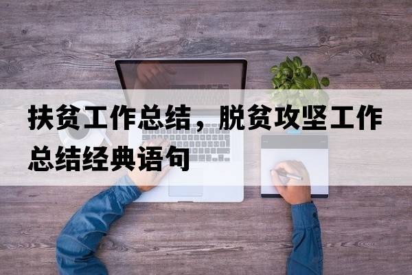 扶貧工作總結(jié)，脫貧攻堅(jiān)工作總結(jié)經(jīng)典語(yǔ)句