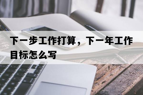 下一步工作打算，下一年工作目標怎么寫