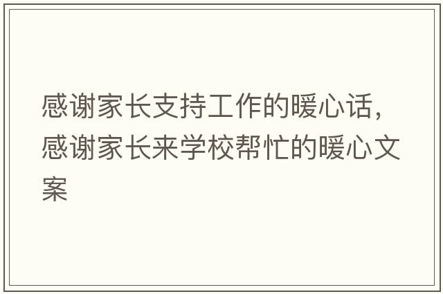 感謝家長(zhǎng)支持工作的暖心話(huà)，感謝家長(zhǎng)來(lái)學(xué)校幫忙的暖心文案
