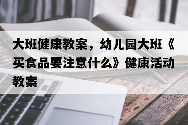 大班健康教案，幼兒園大班《買食品要注意什么》健康活動教案