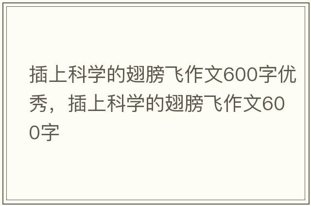 插上科學的翅膀飛作文600字優(yōu)秀，插上科學的翅膀飛作文600字