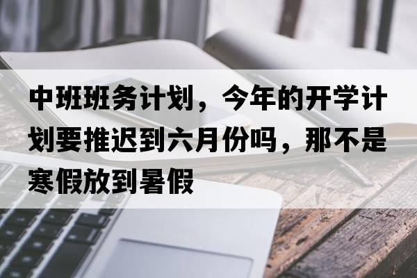 中班班務(wù)計劃，今年的開學(xué)計劃要推遲到六月份嗎，那不是寒假放到暑假
